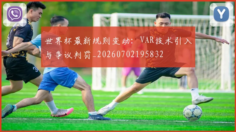 世界杯最新规则变动：VAR技术引入与争议判罚_20260702195832