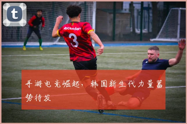 手游电竞崛起,韩国新生代力量蓄势待发