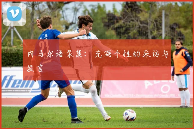 内马尔语录集：充满个性的采访与发言