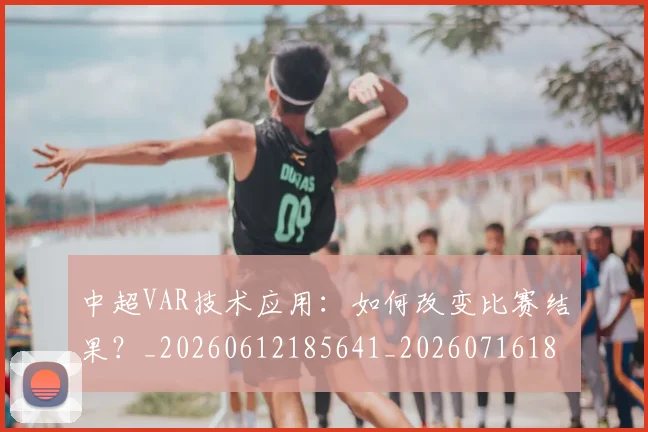 中超VAR技术应用:如何改变比赛结果?_20260612185641_20260716184200