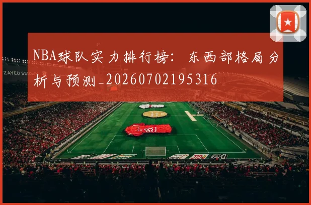 NBA球队实力排行榜：东西部格局分析与预测_20260702195316