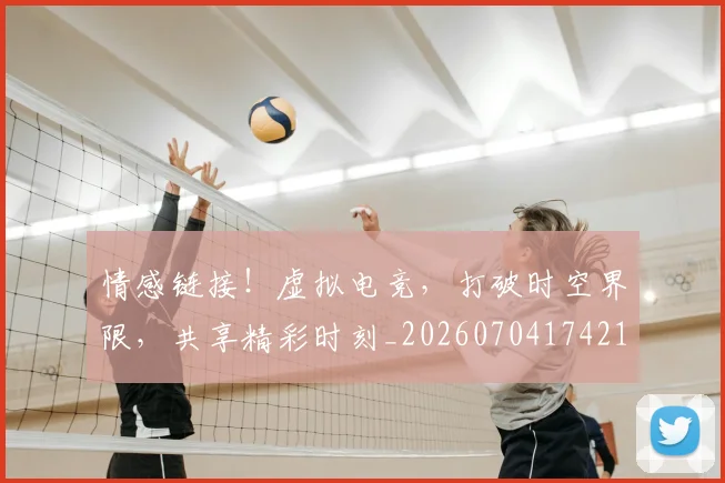 情感链接！虚拟电竞，打破时空界限，共享精彩时刻_20260704174215