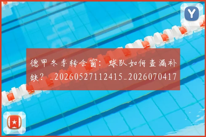 德甲冬季转会窗：球队如何查漏补缺？_20260527112415_20260704172915