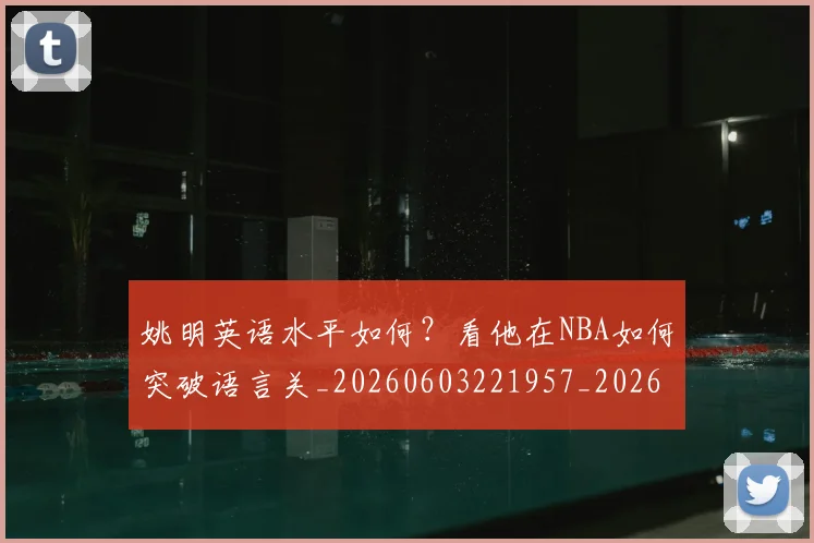 姚明英语水平如何？看他在NBA如何突破语言关_20260603221957_20260720192406