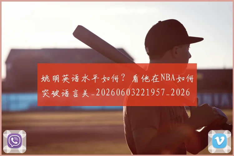 姚明英语水平如何?看他在NBA如何突破语言关_20260603221957_20260720192406