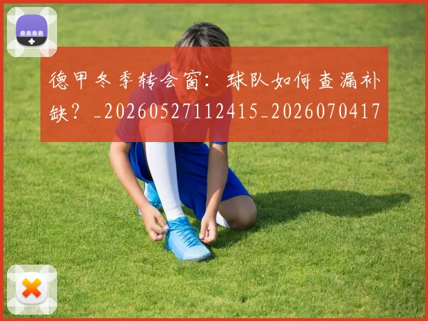 德甲冬季转会窗：球队如何查漏补缺？_20260527112415_20260704172915
