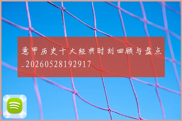 意甲历史十大经典时刻回顾与盘点_20260528192917