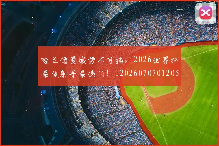 哈兰德曼城势不可挡,2026世界杯最佳射手最热门!_20260707012057