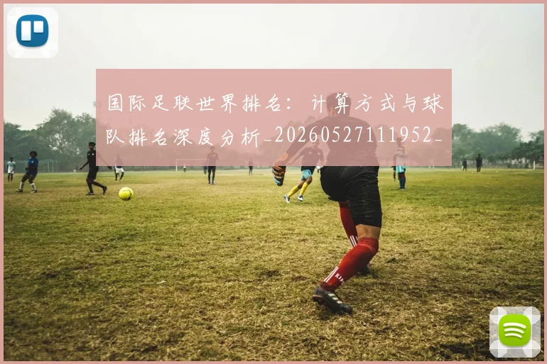 国际足联世界排名：计算方式与球队排名深度分析_20260527111952_20260703224733_20260719165934