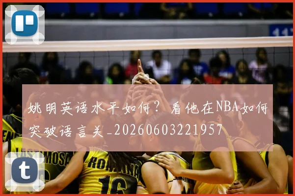 姚明英语水平如何？看他在NBA如何突破语言关_20260603221957