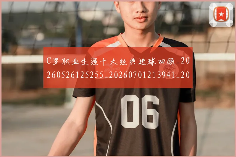 C罗职业生涯十大经典进球回顾_20260526125255_20260701213941_20260712053041