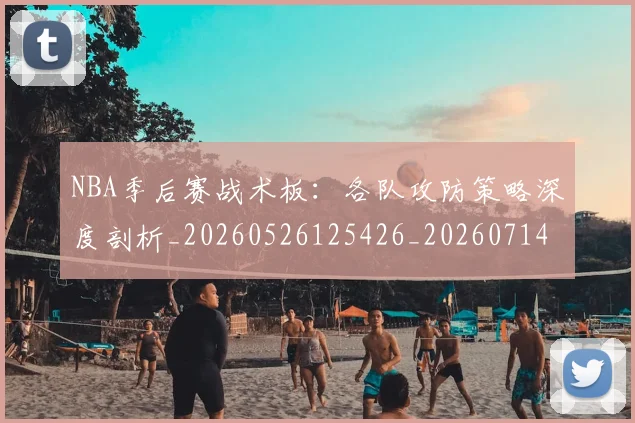 NBA季后赛战术板：各队攻防策略深度剖析_20260526125426_20260714211438