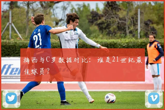 梅西与C罗数据对比:谁是21世纪最佳球员?