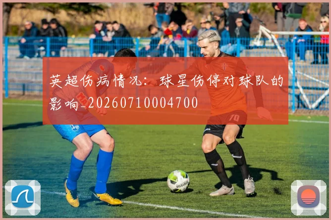 英超伤病情况:球星伤停对球队的影响_20260710004700