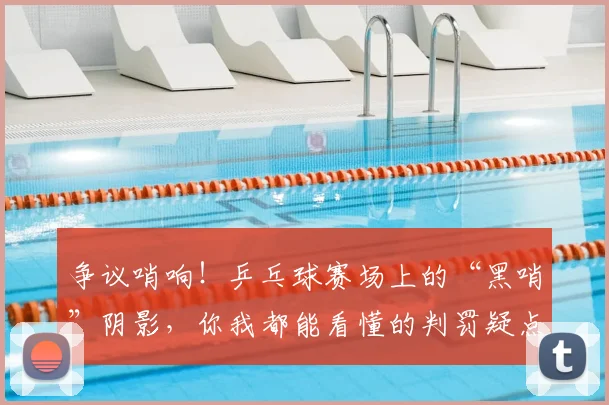 争议哨响！乒乓球赛场上的“黑哨”阴影，你我都能看懂的判罚疑点