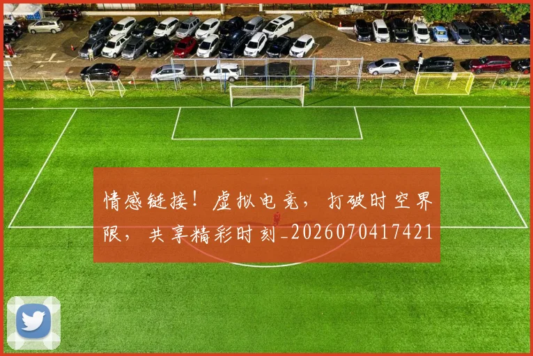 情感链接!虚拟电竞,打破时空界限,共享精彩时刻_20260704174215
