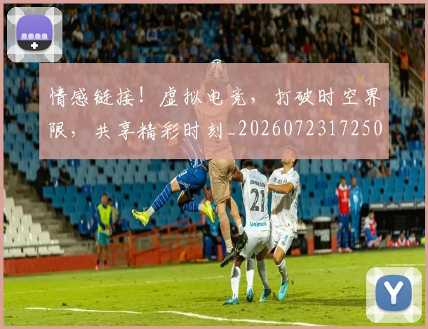情感链接!虚拟电竞,打破时空界限,共享精彩时刻_20260723172501