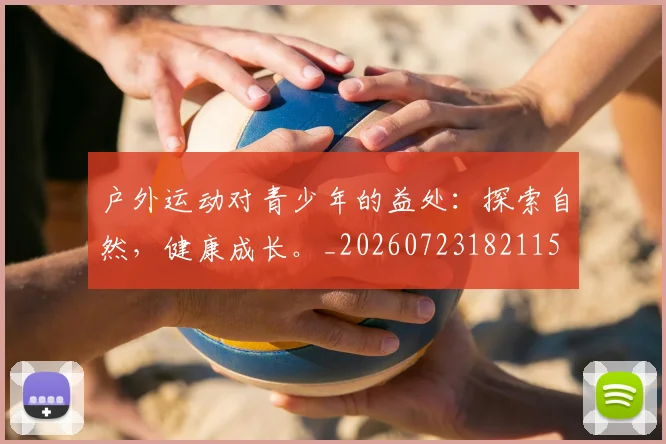 户外运动对青少年的益处:探索自然,健康成长。_20260723182115