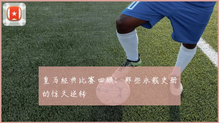 皇马经典比赛回顾：那些永载史册的惊天逆转