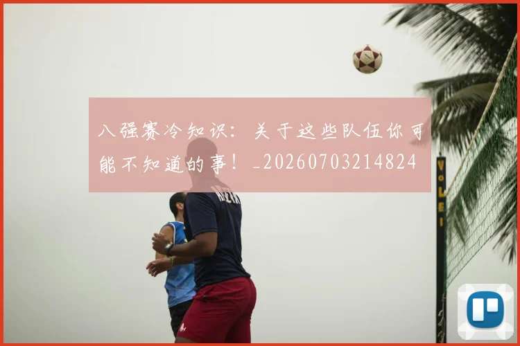 八强赛冷知识:关于这些队伍你可能不知道的事!_20260703214824