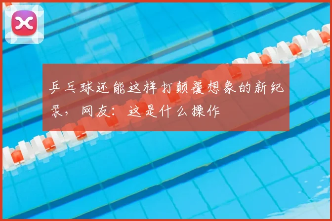 乒乓球还能这样打颠覆想象的新纪录,网友:这是什么操作