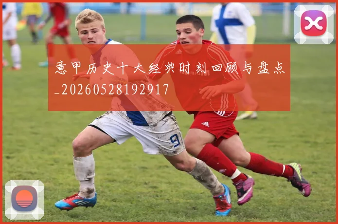 意甲历史十大经典时刻回顾与盘点_20260528192917