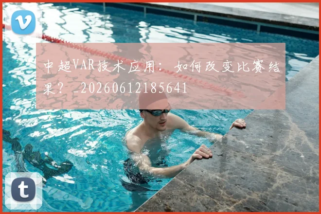 中超VAR技术应用：如何改变比赛结果？_20260612185641