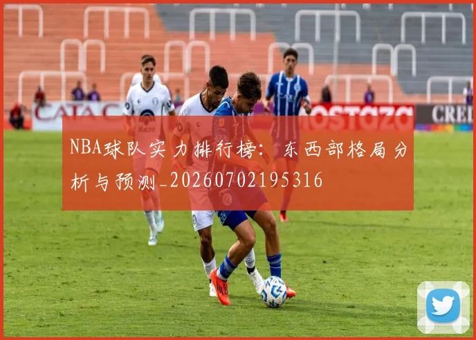 NBA球队实力排行榜:东西部格局分析与预测_20260702195316