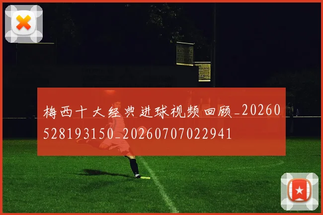梅西十大经典进球视频回顾_20260528193150_20260707022941