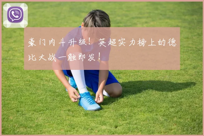 豪门内斗升级！英超实力榜上的德比大战一触即发！