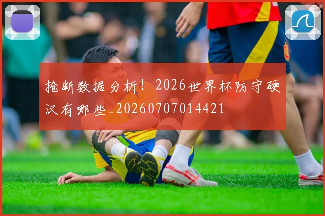 抢断数据分析!2026世界杯防守硬汉有哪些_20260707014421