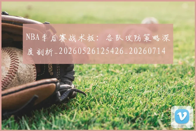 NBA季后赛战术板:各队攻防策略深度剖析_20260526125426_20260714211438