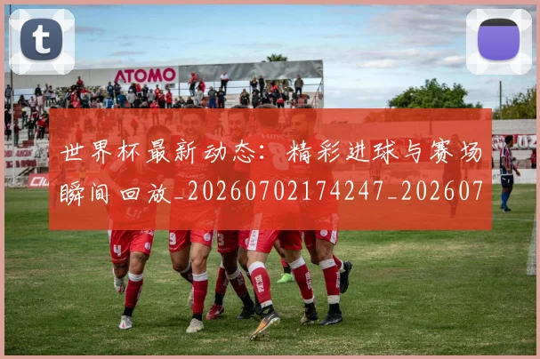 世界杯最新动态：精彩进球与赛场瞬间回放_20260702174247_20260715191414
