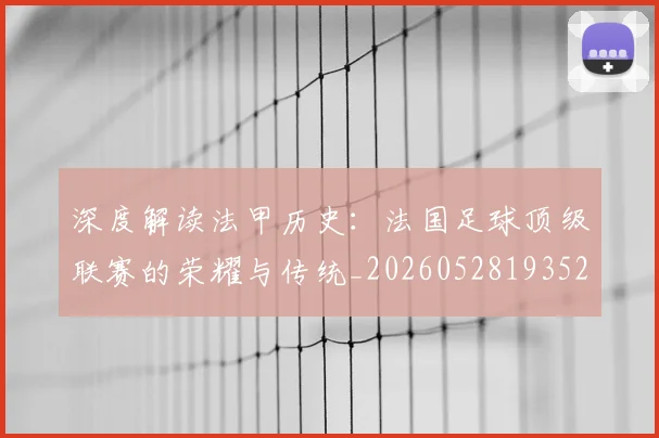 深度解读法甲历史：法国足球顶级联赛的荣耀与传统_20260528193525