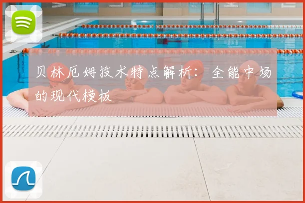 贝林厄姆技术特点解析:全能中场的现代模板