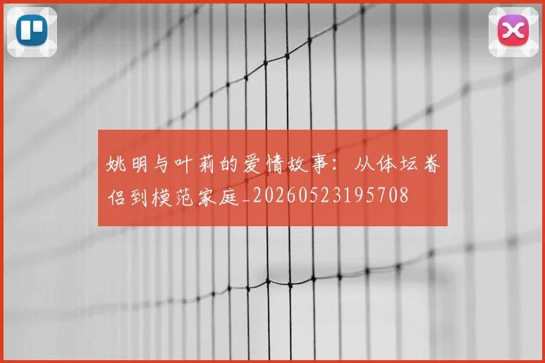 姚明与叶莉的爱情故事：从体坛眷侣到模范家庭_20260523195708
