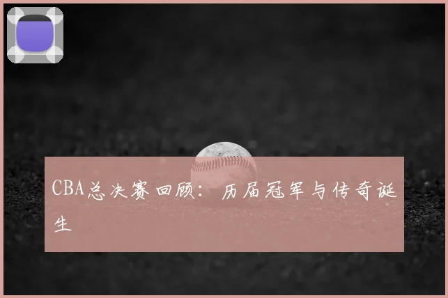 CBA总决赛回顾：历届冠军与传奇诞生