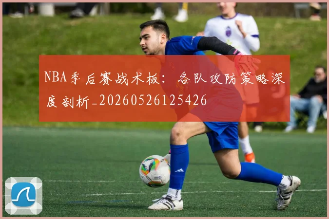 NBA季后赛战术板:各队攻防策略深度剖析_20260526125426