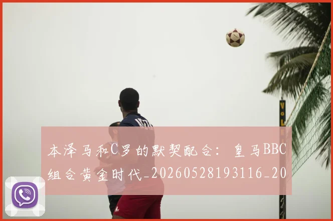 本泽马和C罗的默契配合：皇马BBC组合黄金时代_20260528193116_20260707021804_20260731174213