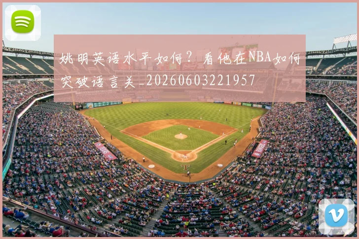 姚明英语水平如何？看他在NBA如何突破语言关_20260603221957
