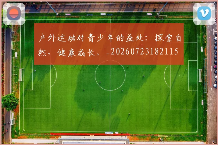 户外运动对青少年的益处:探索自然,健康成长。_20260723182115