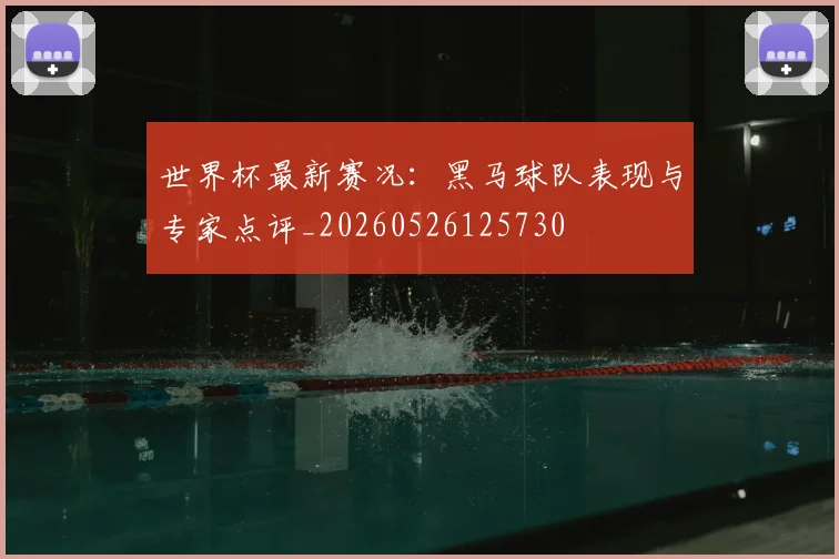 世界杯最新赛况:黑马球队表现与专家点评_20260526125730