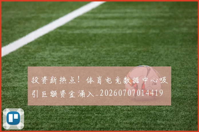 投资新热点！体育电竞数据中心吸引巨额资金涌入_20260707014419
