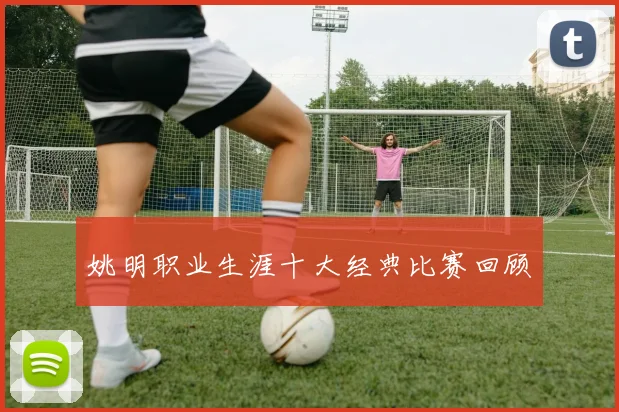 姚明职业生涯十大经典比赛回顾
