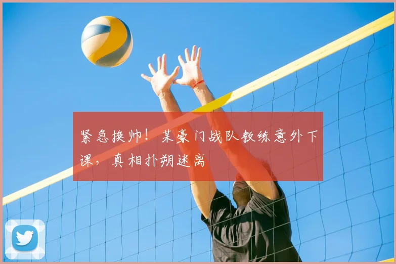 紧急换帅！某豪门战队教练意外下课，真相扑朔迷离