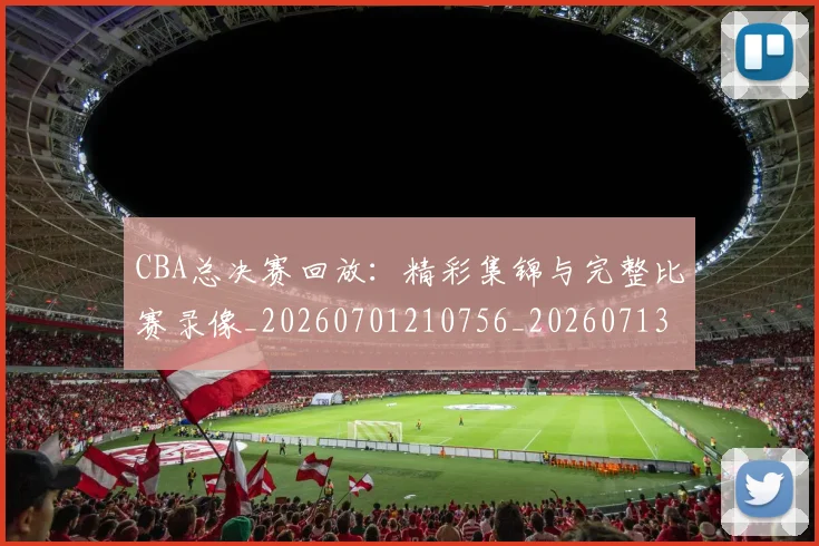 CBA总决赛回放:精彩集锦与完整比赛录像_20260701210756_20260713214727