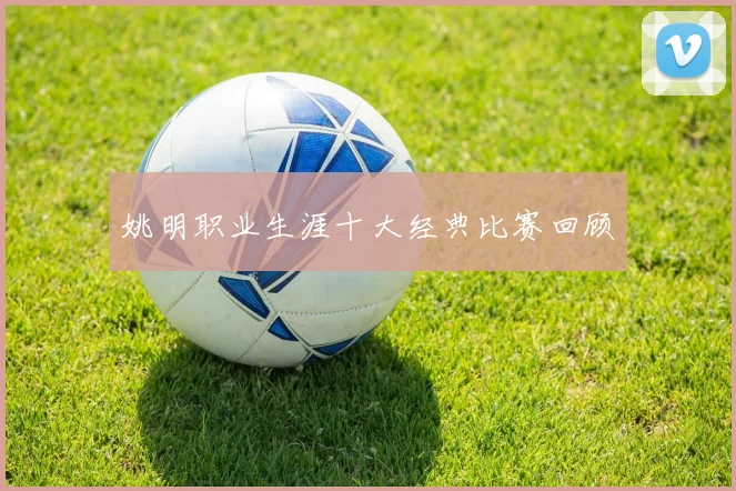 姚明职业生涯十大经典比赛回顾