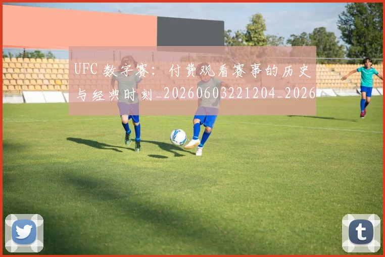 UFC 数字赛：付费观看赛事的历史与经典时刻_20260603221204_20260702195614_20260714215449