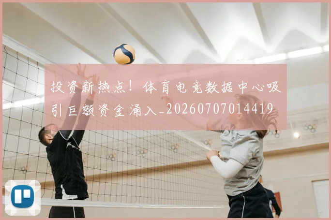 投资新热点!体育电竞数据中心吸引巨额资金涌入_20260707014419