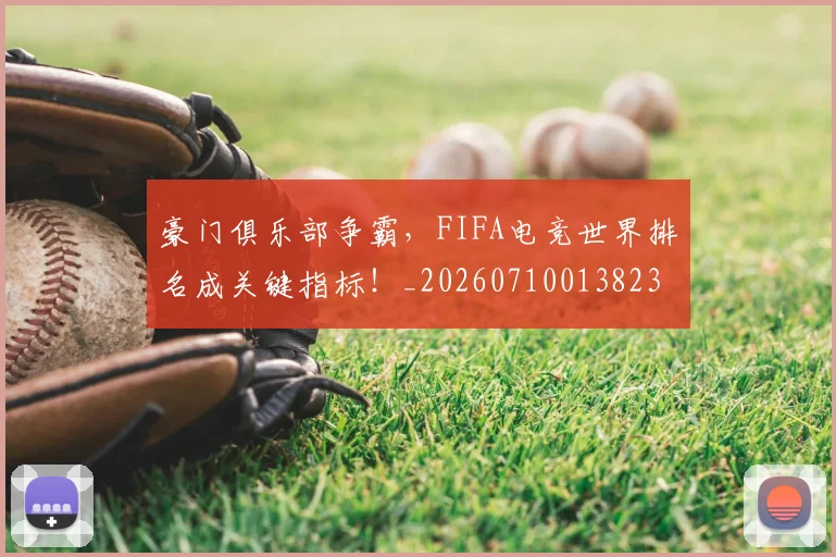 豪门俱乐部争霸，FIFA电竞世界排名成关键指标！_20260710013823